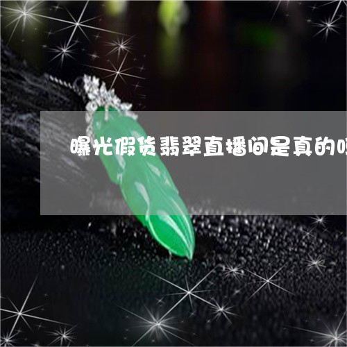 曝光假货翡翠直播间是真的吗/2023112493937