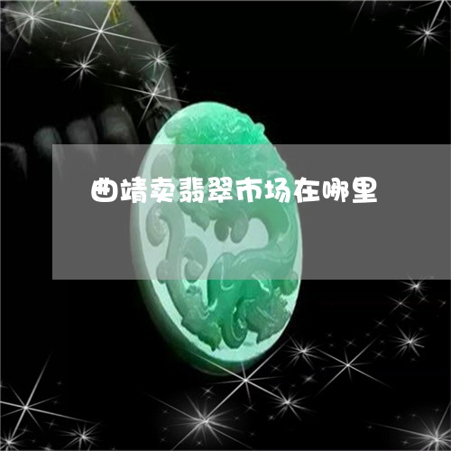 曲靖卖翡翠市场在哪里/2023112571782