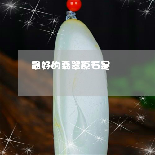 最好的翡翠原石是/2023071518360