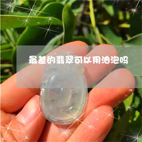 最差的翡翠可以用油泡吗/2023051904926