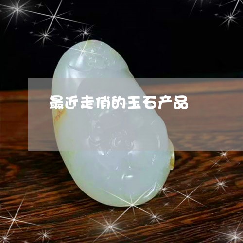 最近走俏的玉石产品/2023031957605