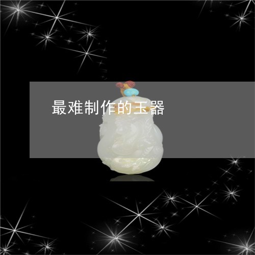 最难制作的玉器/2023081458593