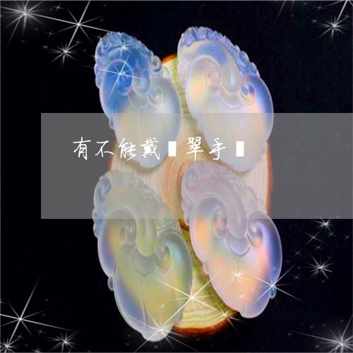 有不能戴翡翠手镯/2023061919172