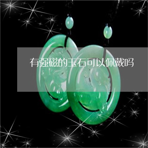 有强磁的玉石可以佩戴吗/2023052009592