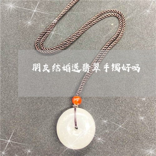 朋友结婚送翡翠手镯好吗/2023052052725