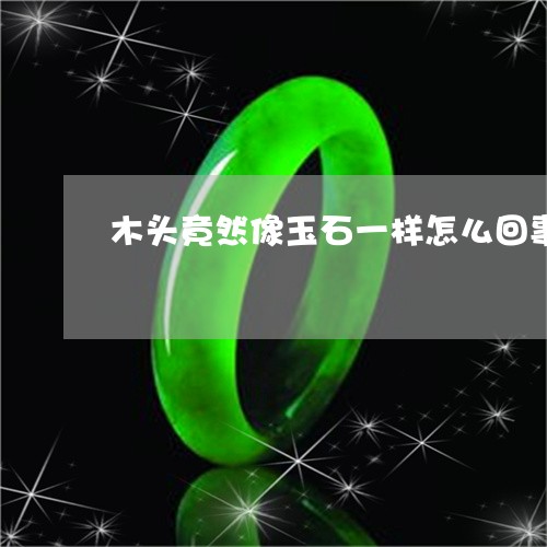 木头竟然像玉石一样怎么回事/2023112484817