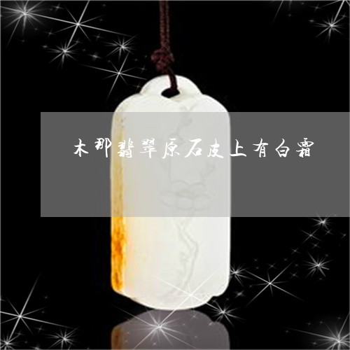 木那翡翠原石皮上有白霜/2023062970471