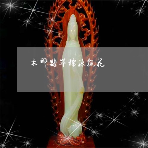 木那翡翠糯冰飘花/2023071430583