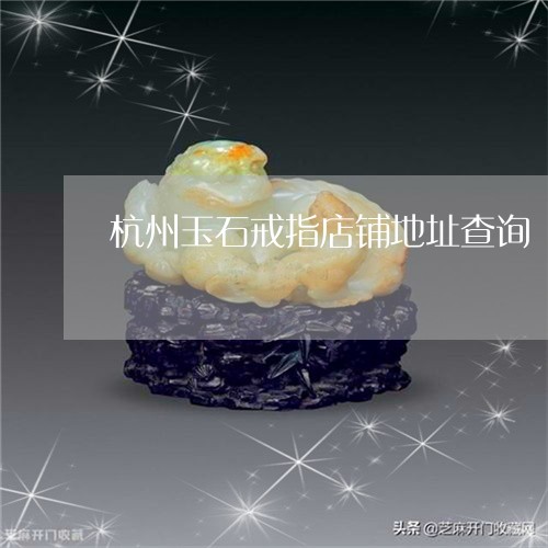 杭州玉石戒指店铺地址查询/2023062830492