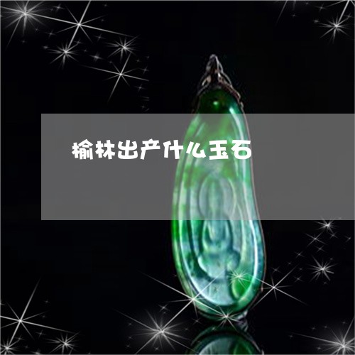 榆林出产什么玉石/2023071548371