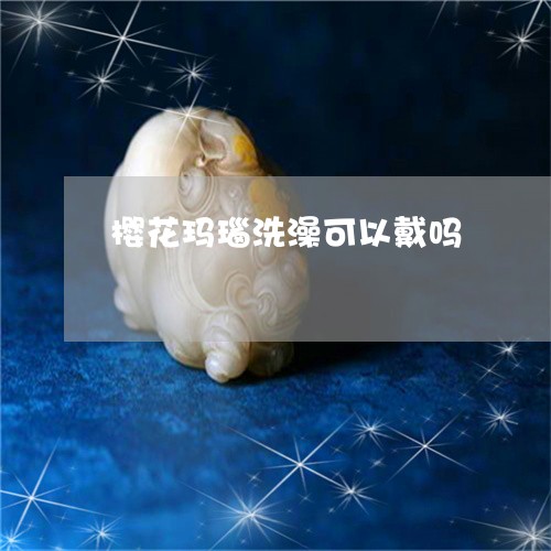 樱花玛瑙洗澡可以戴吗/2023081375136