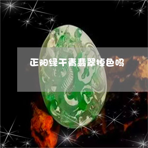 正阳绿干青翡翠掉色吗/2023032949492