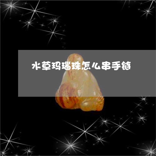 水草玛瑙珠怎么串手链/2023032804049