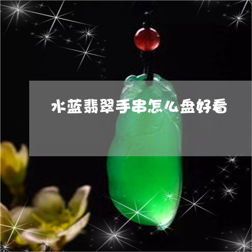 水蓝翡翠手串怎么盘好看/2023051972734