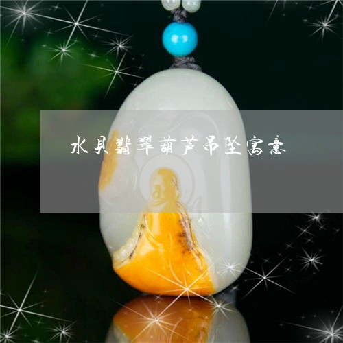 水贝翡翠葫芦吊坠寓意/2023092936068