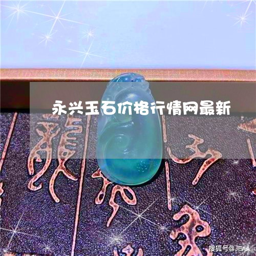 永兴玉石价格行情网最新/2023110365946