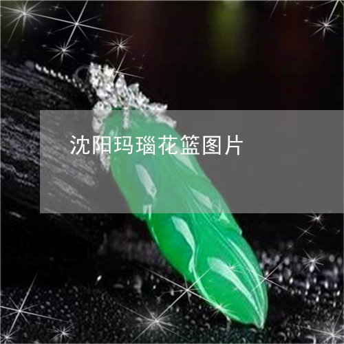 沈阳玛瑙花篮图片/2023121948360