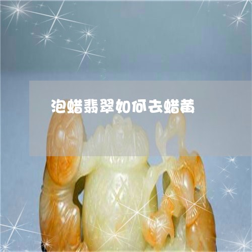 泡蜡翡翠如何去蜡黄/2023120562684