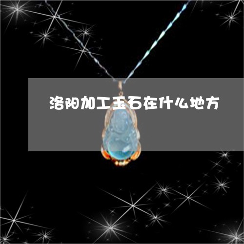 洛阳加工玉石在什么地方/2023052035827