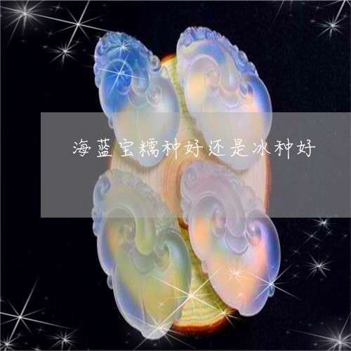 海蓝宝糯种好还是冰种好/2023110357282