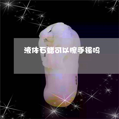 液体石蜡可以擦手镯吗/2023051240372