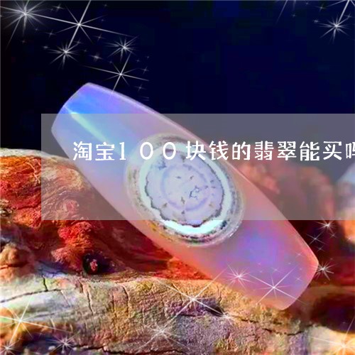 淘宝100块钱的翡翠能买吗/2023112458472