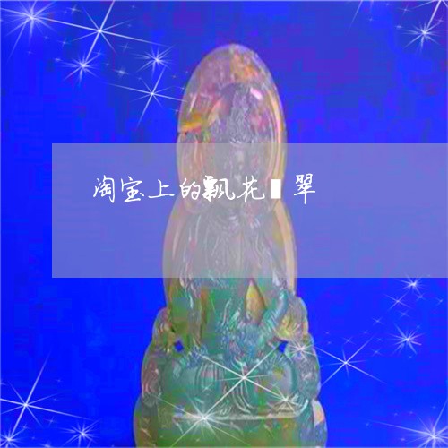 淘宝上的飘花翡翠/2023071461604