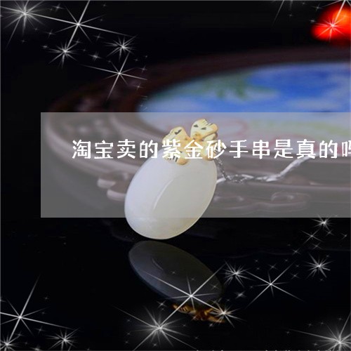 淘宝卖的紫金砂手串是真的吗/2023061071805