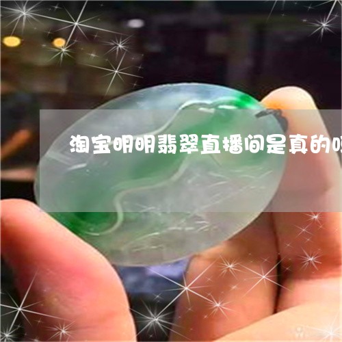 淘宝明明翡翠直播间是真的吗/2023112415278