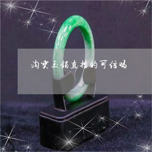 淘宝玉镯直播的可信吗/2023081246038