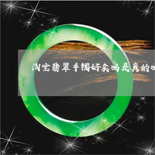 淘宝翡翠手镯好卖吗是真的吗/2023112555160