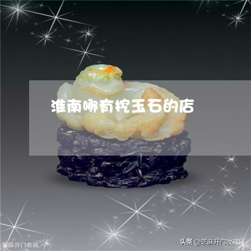 淮南哪有挖玉石的店/2023111700625