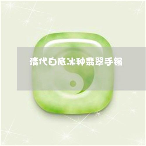 清代白底冰种翡翠手镯/2023081305158