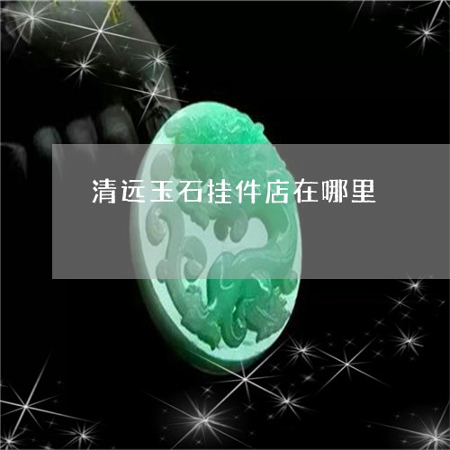 清远玉石挂件店在哪里/2023032978606