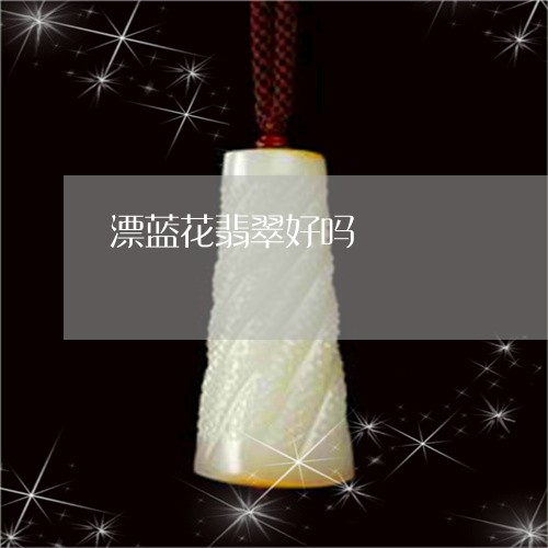 漂蓝花翡翠好吗/2023062185380