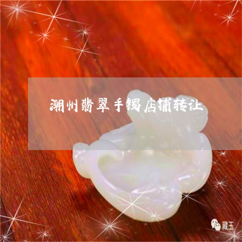 潮州翡翠手镯店铺转让/2023112433615