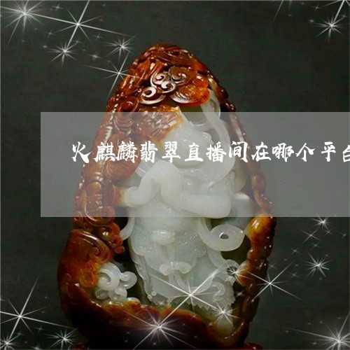 火麒麟翡翠直播间在哪个平台/2023112459483