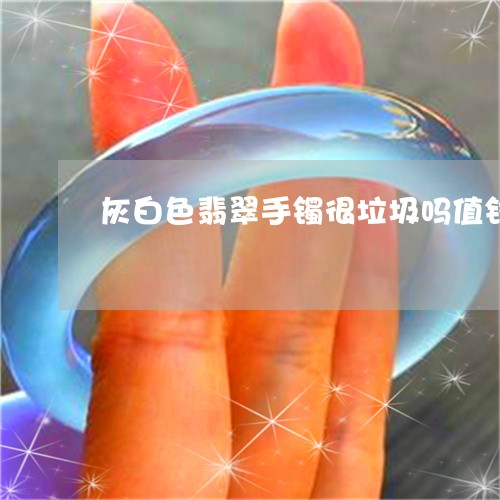 灰白色翡翠手镯很垃圾吗值钱吗/2023100524808