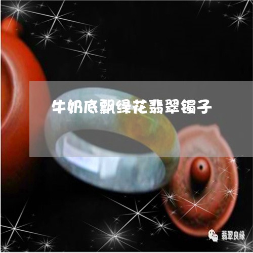 牛奶底飘绿花翡翠镯子/2023092895030