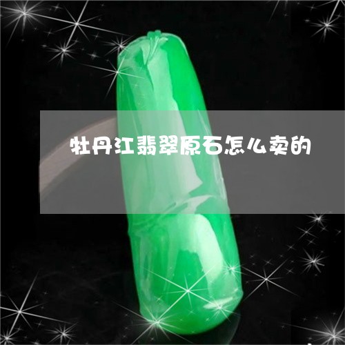 牡丹江翡翠原石怎么卖的/2023062989369