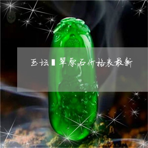 玉坛翡翠原石价格表最新/2023062998069