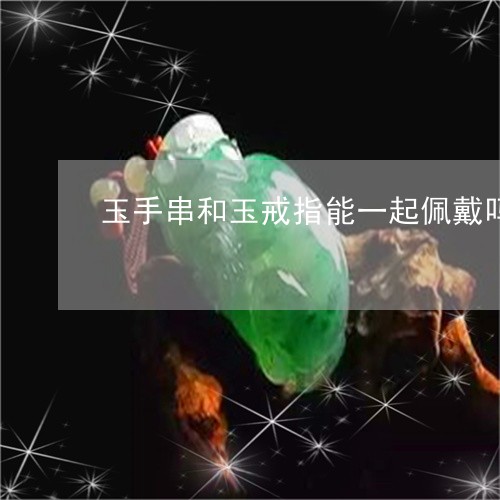 玉手串和玉戒指能一起佩戴吗/2023061050382