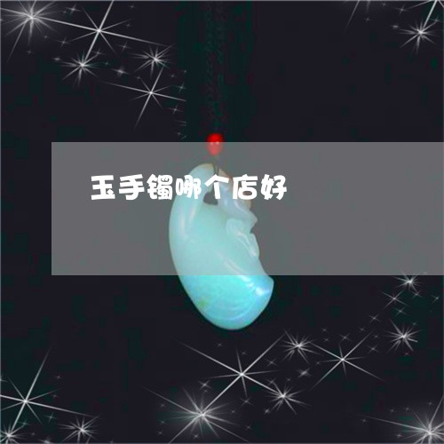 玉手镯哪个店好/2023081477240