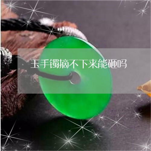 玉手镯摘不下来能砸吗/2023051222947