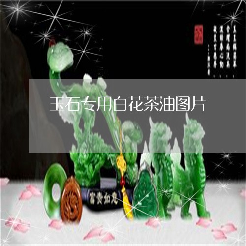 玉石专用白花茶油图片/2023092989371