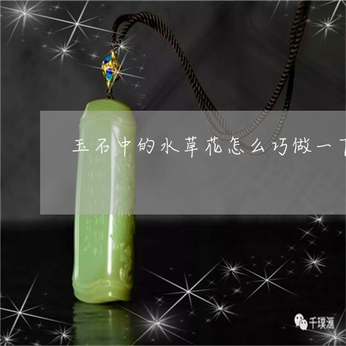 玉石中的水草花怎么巧做一下/2023112334927