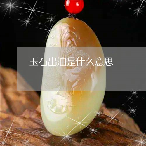 玉石出油是什么意思/2023031818161