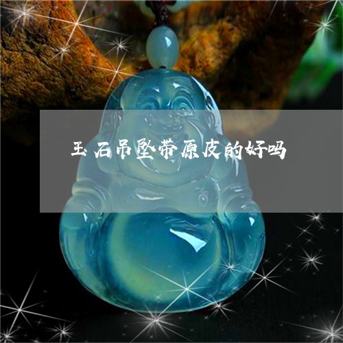 玉石吊坠带原皮的好吗/2023092887257