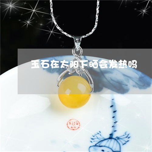 玉石在太阳下晒会发热吗/2023062972495