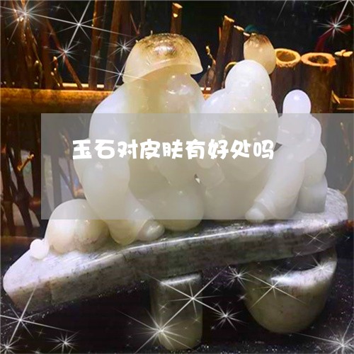 玉石对皮肤有好处吗/2023031738380